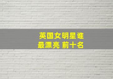 英国女明星谁最漂亮 前十名